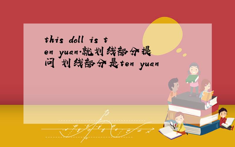 this doll is ten yuan.就划线部分提问 划线部分是ten yuan