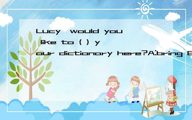 Lucy,would you like to ( ) your dictionary here?A:bring B:take 选择哪个?
