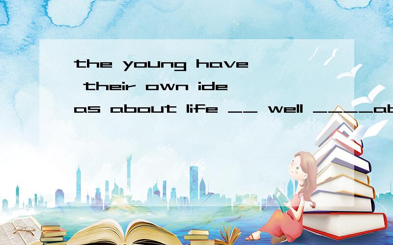 the young have their own ideas about life __ well ____about coolRT,填介词或副词