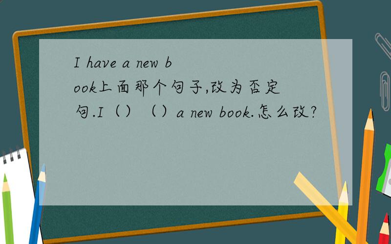 I have a new book上面那个句子,改为否定句.I（）（）a new book.怎么改?