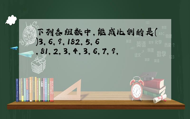 下列各组数中,能成比例的是()3,6,9,182,5,6,81,2,3,4,3,6,7,9,