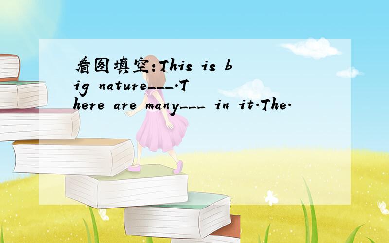 看图填空:This is big nature___.There are many___ in it.The.