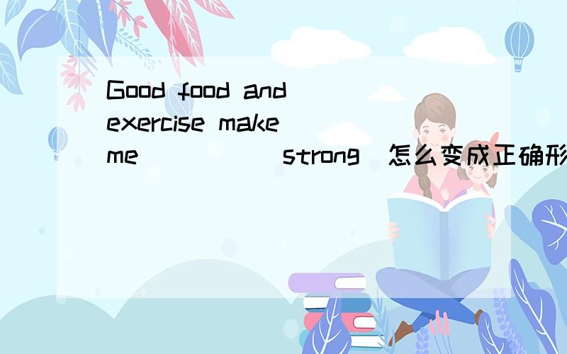 Good food and exercise make me ____(strong)怎么变成正确形式
