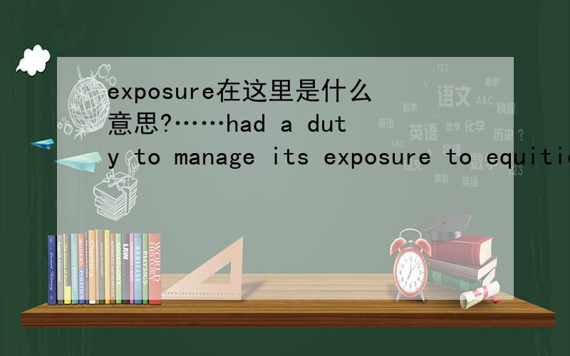 exposure在这里是什么意思?……had a duty to manage its exposure to equities