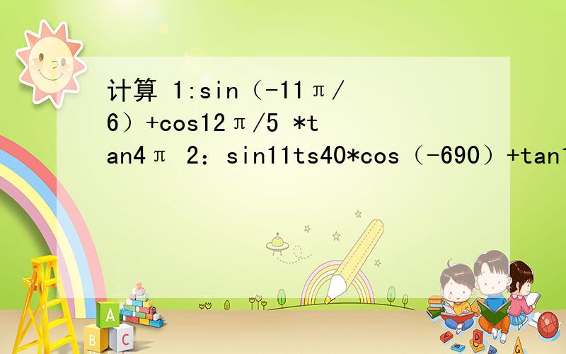 计算 1:sin（-11π/6）+cos12π/5 *tan4π 2：sin11ts40*cos（-690）+tan1845第二题是度数1140度