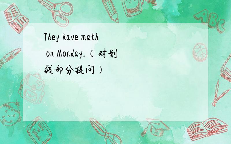 They have math on Monday.（对划线部分提问）