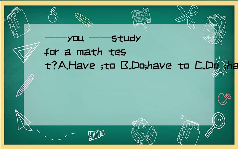 ——you ——study for a math test?A.Have ;to B.Do;have to C.Do ;have D.Havet