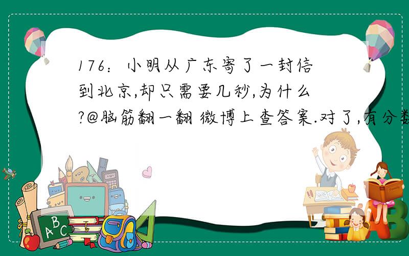 176：小明从广东寄了一封信到北京,却只需要几秒,为什么?@脑筋翻一翻 微博上查答案.对了,有分数哦
