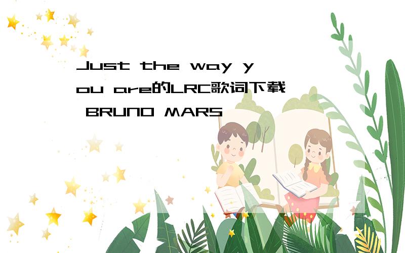 Just the way you are的LRC歌词下载 BRUNO MARS