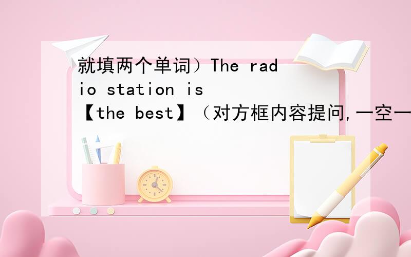 就填两个单词）The radio station is 【the best】（对方框内容提问,一空一词）（ ）（ ）the radio station?