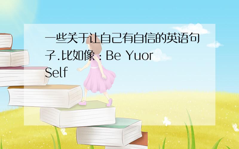 一些关于让自己有自信的英语句子.比如像：Be Yuor Self