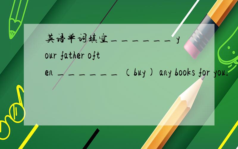 英语单词填空______ your father often ______ （buy) any books for you.