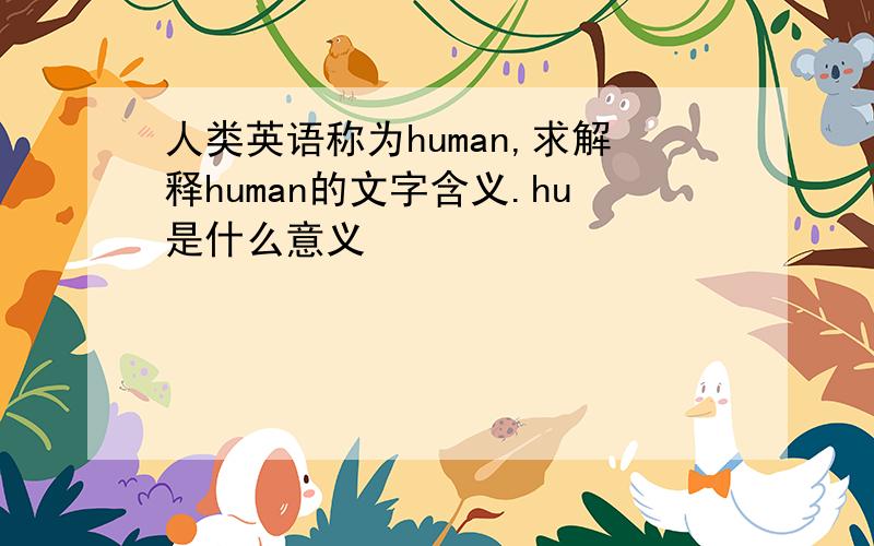 人类英语称为human,求解释human的文字含义.hu是什么意义
