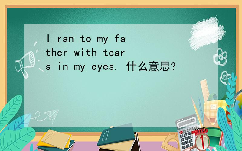 I ran to my father with tears in my eyes. 什么意思?