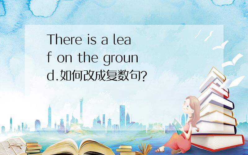 There is a leaf on the ground.如何改成复数句?