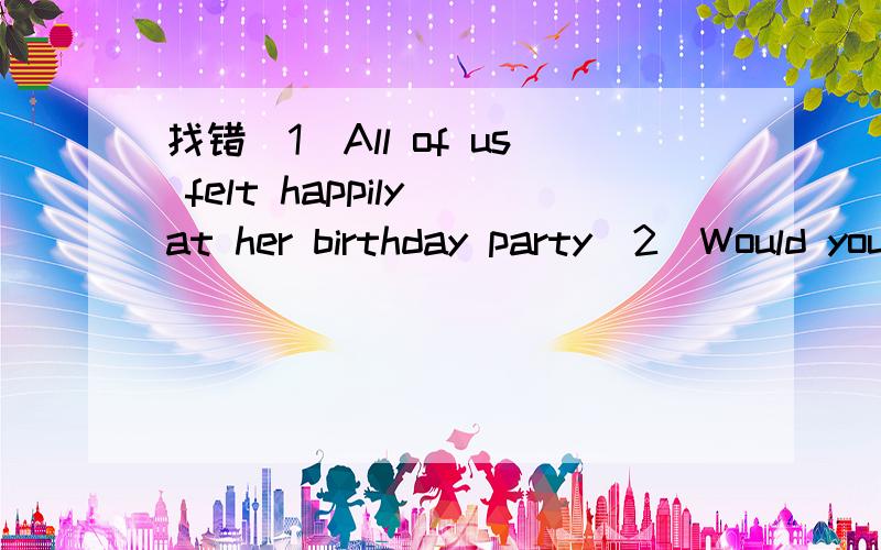 找错(1)All of us felt happily at her birthday party(2)Would you like to fly a kite with me yes,I'd like(3)Yesterday was my son's the sixth birthday.(4)The story is very popular among children(5)How age were you when you started laerning English句