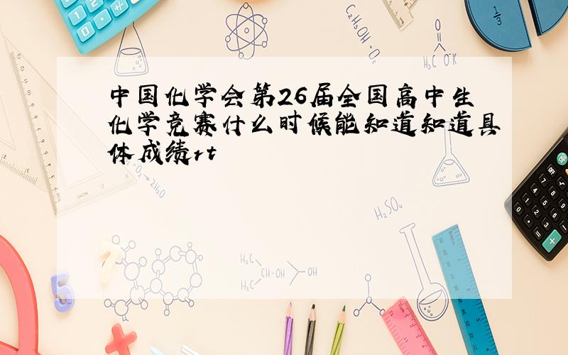 中国化学会第26届全国高中生化学竞赛什么时候能知道知道具体成绩rt