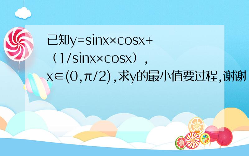 已知y=sinx×cosx+（1/sinx×cosx）,x∈(0,π/2),求y的最小值要过程,谢谢