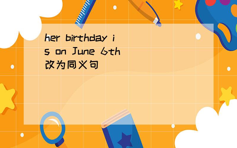 her birthday is on June 6th 改为同义句