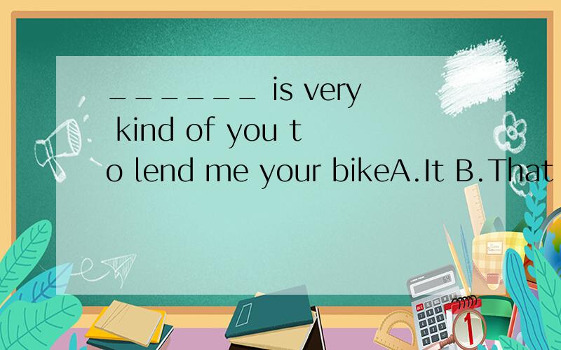 ______ is very kind of you to lend me your bikeA.It B.That C.This