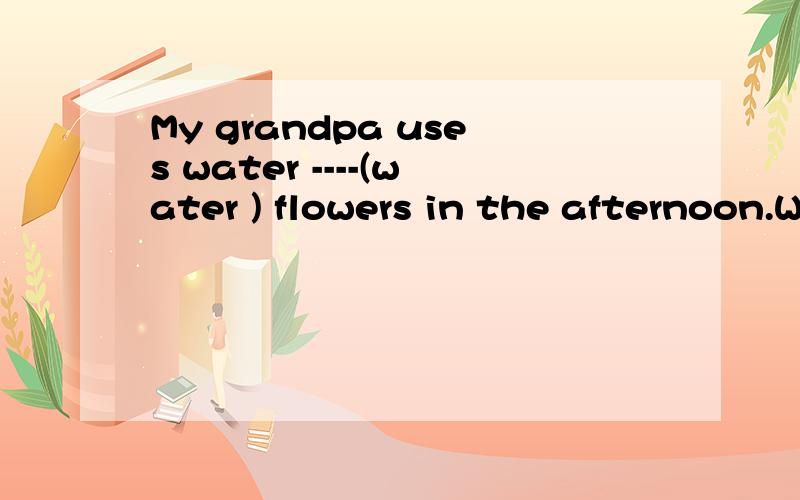 My grandpa uses water ----(water ) flowers in the afternoon.Would you like to have---(some)tea?