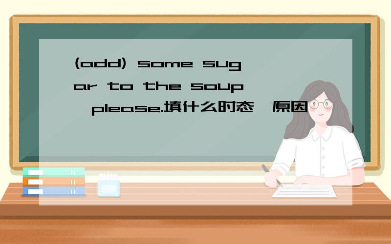 (add) some sugar to the soup,please.填什么时态,原因