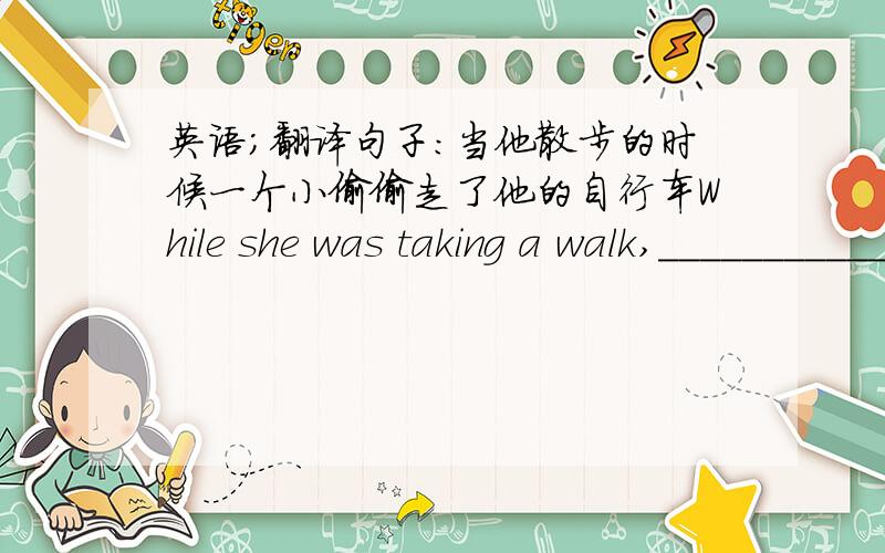 英语；翻译句子：当他散步的时候一个小偷偷走了他的自行车While she was taking a walk,_________________________________