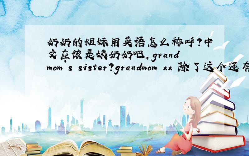奶奶的姐妹用英语怎么称呼?中文应该是姨奶奶吧,grandmom's sister?grandmom xx 除了这个还有没有别的～