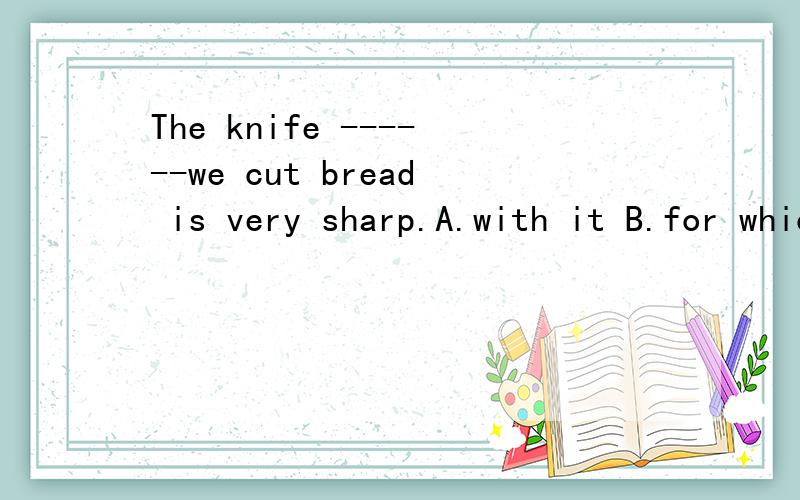 The knife ------we cut bread is very sharp.A.with it B.for which C.with that Dwith which要解析