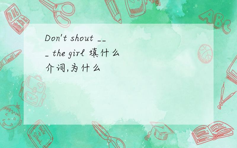 Don't shout ___ the girl 填什么介词,为什么