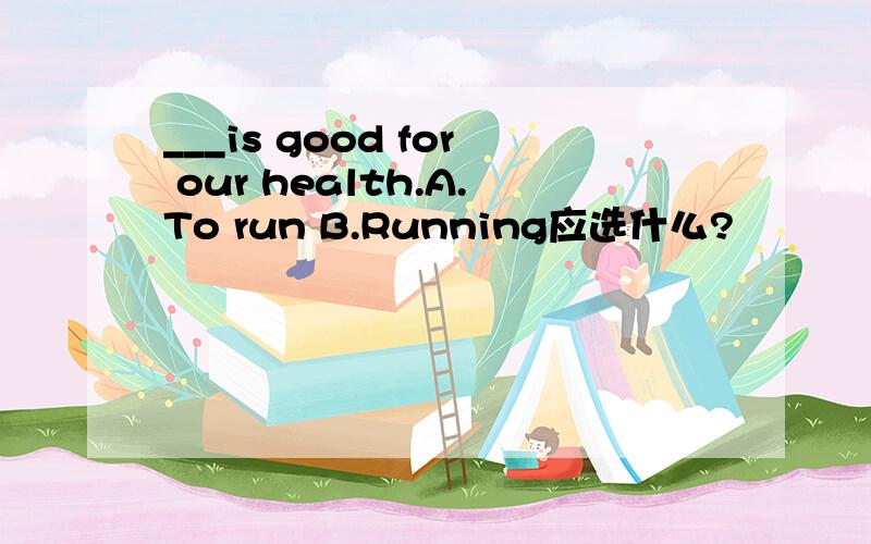 ___is good for our health.A.To run B.Running应选什么?