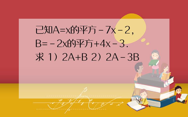 已知A=x的平方-7x-2,B=-2x的平方+4x-3.求 1）2A+B 2）2A-3B