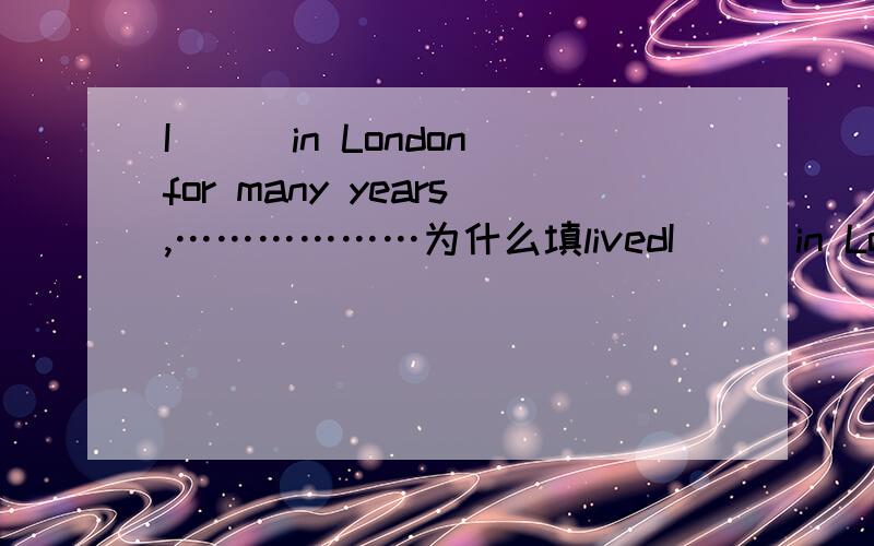 I___in London for many years,………………为什么填livedI___in London for many years,but i have never regretted my final decision to move back to China.A.livedB.was livingC.have livedD.had lived为什么选A不选D?for + 一段时间不一定