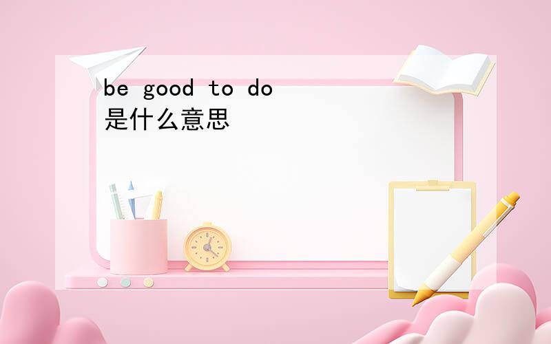 be good to do 是什么意思
