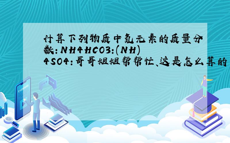 计算下列物质中氮元素的质量分数：NH4HCO3:(NH)4SO4:哥哥姐姐帮帮忙、这是怎么算的