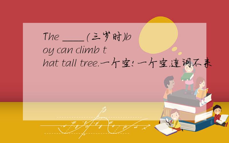 The ____(三岁时)boy can climb that tall tree.一个空!一个空，连词不来