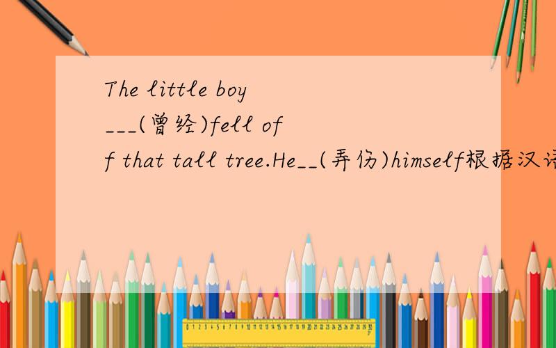 The little boy___(曾经)fell off that tall tree.He__(弄伤)himself根据汉语意思完成句子中的单词
