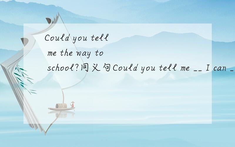 Could you tell me the way to school?同义句Could you tell me __ I can __ __ school?