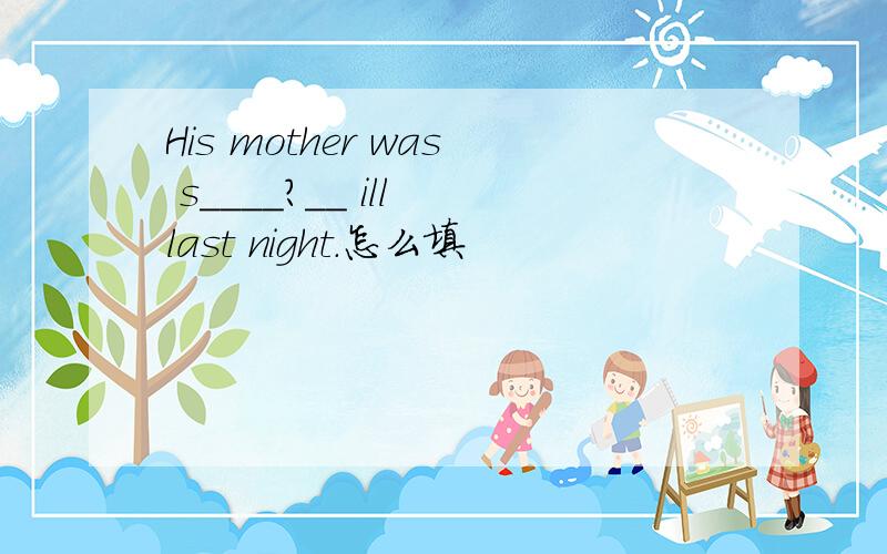 His mother was s____?__ ill last night.怎么填