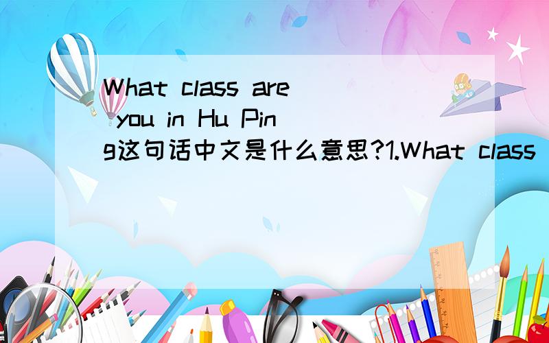 What class are you in Hu Ping这句话中文是什么意思?1.What class are you in Hu Ping 2.I'm in Class One Grade Four 3.The classroom is new too 4.Are you in Class Three,Grade One?5.Are you in Class Two,Grade Five?三年四班的英文是?六年