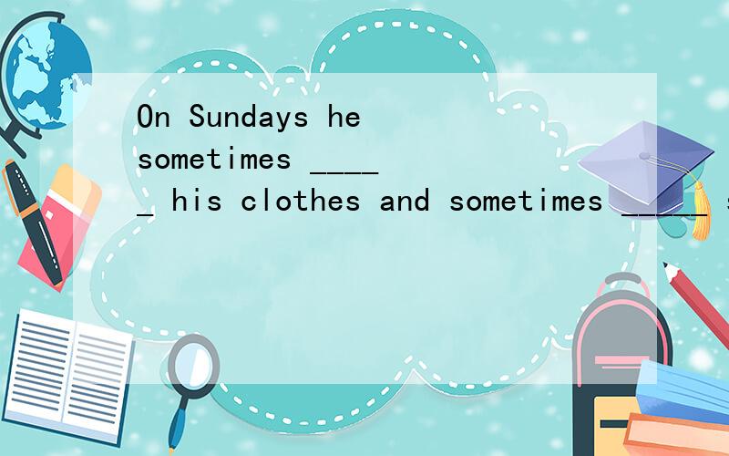 On Sundays he sometimes _____ his clothes and sometimes _____ some his homework.A.wash/ do B.is washing/ is doing C.washes/ does