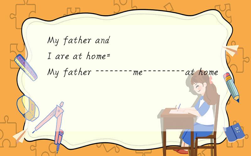 My father and I are at home=My father --------me---------at home