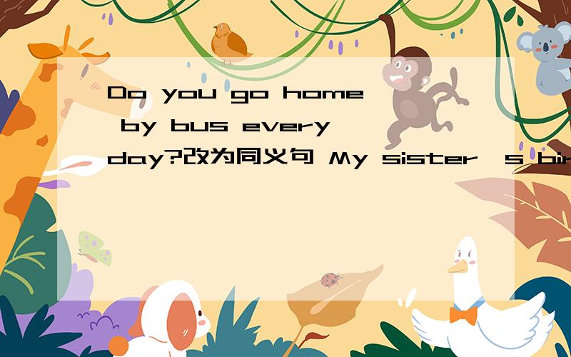 Do you go home by bus every day?改为同义句 My sister's birthday is _____ April 20th in on at?有关于 At the wenkend 这一题目的作文更好!