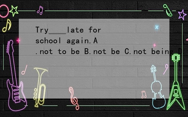 Try＿＿late for school again.A.not to be B.not be C.not being D.tTry＿＿late for school again.A.not to be B.not be C.not being D.to be not