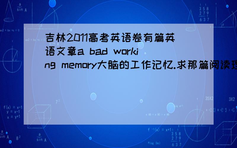 吉林2011高考英语卷有篇英语文章a bad working memory大脑的工作记忆.求那篇阅读理解的全文翻译我要的是每句话的翻译.你们可以用软件弄成中文的