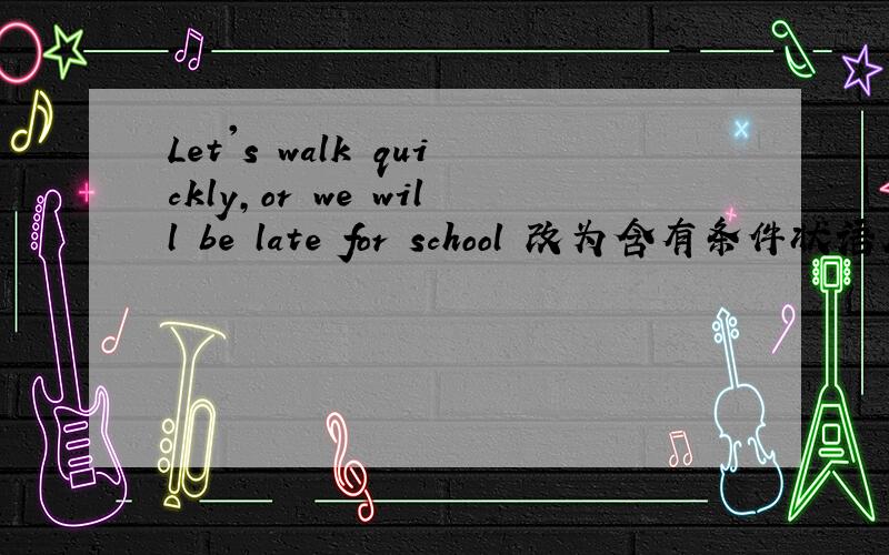 Let's walk quickly,or we will be late for school 改为含有条件状语从句的复合句