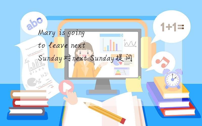 Mary is going to leave next Sunday对next Sunday提问