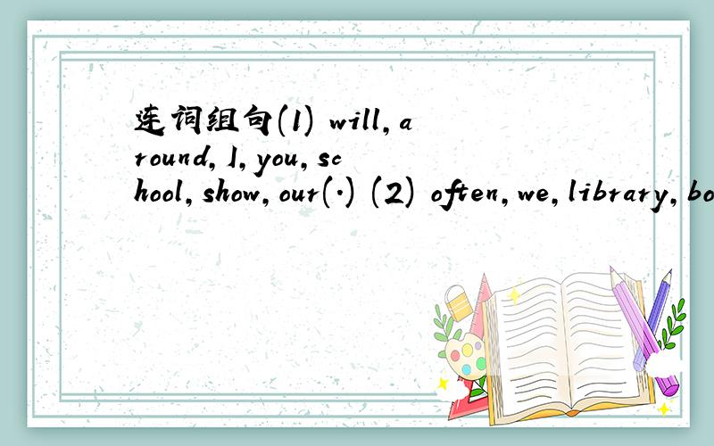 连词组句(1) will,around,I,you,school,show,our(.) (2) often,we,library,books,borrow,from,the(.)