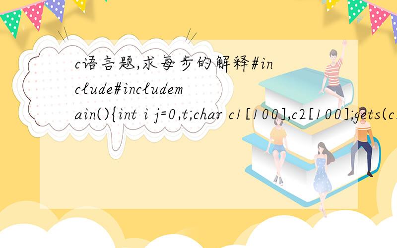 c语言题,求每步的解释#include#includemain(){int i j=0,t;char c1[100],c2[100];gets(c1);scanf(