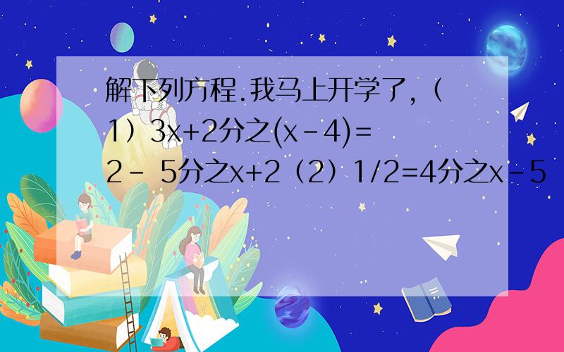 解下列方程.我马上开学了,（1）3x+2分之(x-4)=2- 5分之x+2（2）1/2=4分之x-5 - 7分之(7-3x)（3）7（2x-1）+3（4x-7）=5（x+2）-4（4）1/2（x+1）+1/3（x+2）=3-1/4（x+3）（5）4/3-8x=3-11/12x（6）3（8x-1）-2（5x+1）